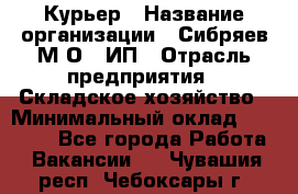 Курьер › Название организации ­ Сибряев М.О., ИП › Отрасль предприятия ­ Складское хозяйство › Минимальный оклад ­ 30 000 - Все города Работа » Вакансии   . Чувашия респ.,Чебоксары г.